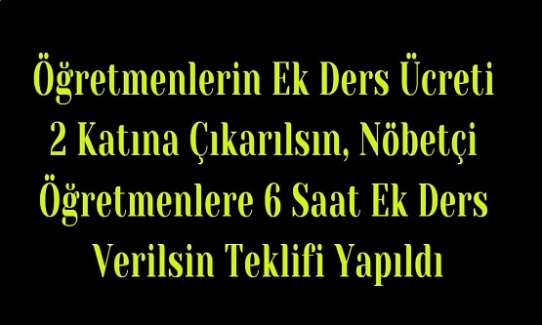 Öğretmenlerin Ek Ders Ücreti 2 Katına Çıkarılsın, Nöbetçi Öğretmenlere 6 Saat Ek Ders Verilsin Teklifi Yapıldı