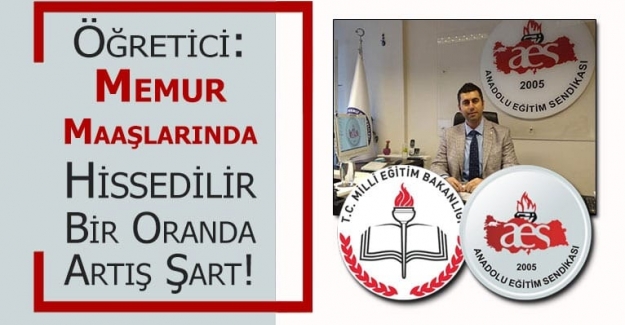 Anadolu Eğitim Sendikası Genel Başkanı ÖĞRETİCİ: Memur Maaşlarında Hissedilir Bir Oranda Artış Şart