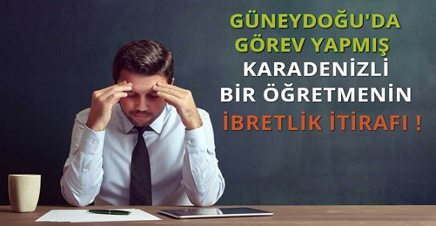 Mutlaka Okumalısınız! "Güney Doğuda Görev Yapmış Bir Karadenizli Öğretmenin İbretlik İtirafı"