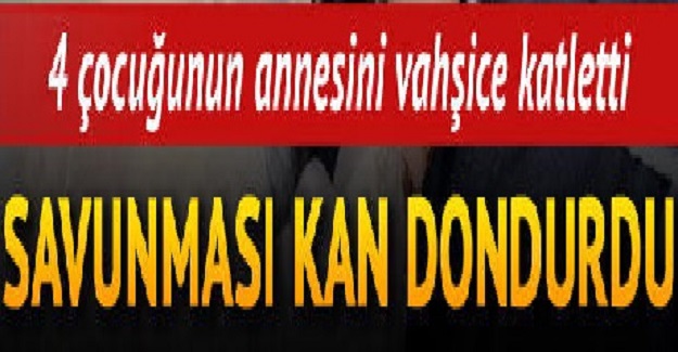 4 Çocuğunun Annesini Katletti, Kan Donduran Savunması Pes Dedirtti