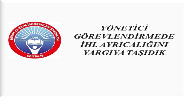 EĞİTİM İŞ: YÖNETİCİ GÖREVLENDİRMEDE İHL AYRICALIĞINI YARGIYA TAŞIDIK