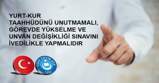YURT-KUR TAAHHÜDÜNÜ UNUTMAMALI, GÖREVDE YÜKSELME VE UNVAN DEĞİŞİKLİĞİ SINAVINI İVEDİLİKLE YAPMALIDIR