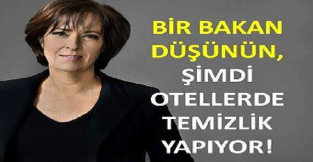 BİR BAKAN DÜŞÜNÜN, ŞİMDİLERDE OTELLERDE TEMİZLİK GÖREVLİSİ OLARAK ÇALIŞIYOR