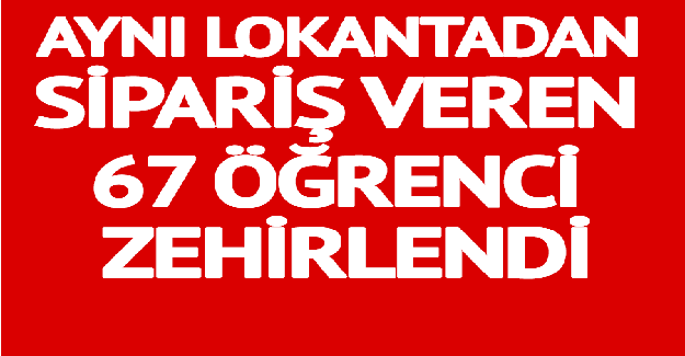 Aynı Lokantadan Yemek Siparişi Veren 67 Öğrenci Zehirlendi: Bakın Öğrenciler Ne Sipariş Vermiş