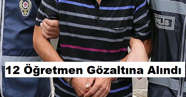 12 Öğretmen Gözaltına Alındı