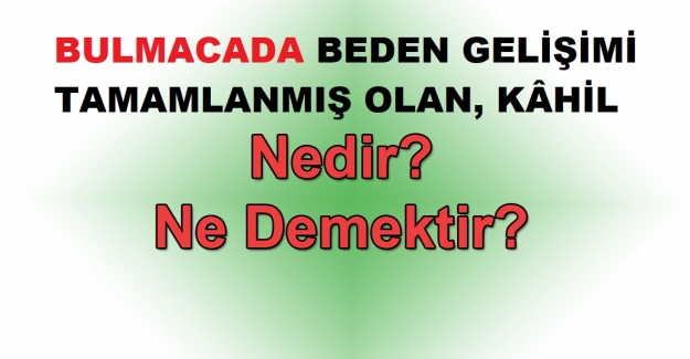 BULMACADA BEDEN GELİŞİMİ TAMAMLANMIŞ OLAN, KÂHİL NE DEMEK ?