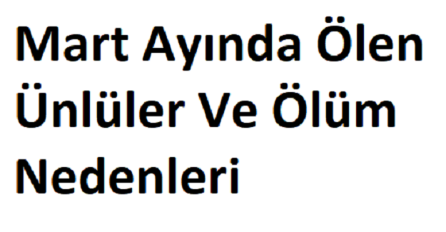 Mart Ayında Ölen Ünlüler Ve Ölüm Nedenleri