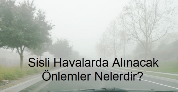 Sisli Havalarda Alınacak Önlemler Nelerdir? Yoğun Sisli Havalarda Nelere Dikkat Edilmeli !