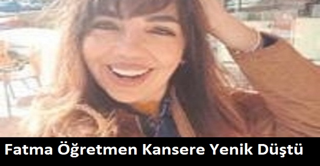 Fatma Öğretmen Kansere Yenik Düştü