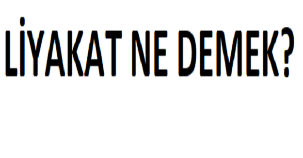 LİYAKAT NE DEMEK? LİYAKATIN SÖZLÜK ANLAMI NEDİR?