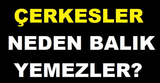 ÇERKESLER NEDEN BALIK YEMEZLER?