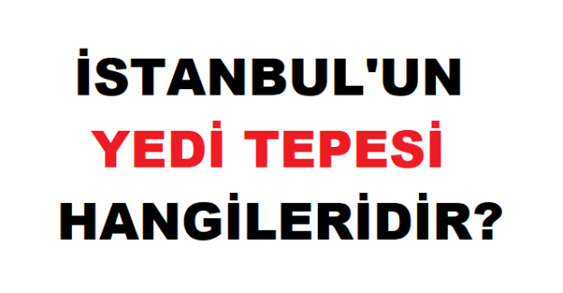 İSTANBULUN YEDİ TEPESİ HANGİLERİDİR?