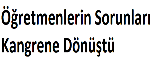 Öğretmenlerin Sorunları Kangrene Dönüştü