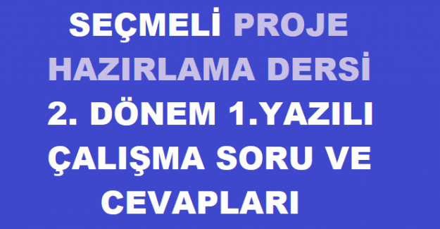 SEÇMELİ PROJE HAZIRLAMA DERSİ 2. DÖNEM 1.YAZILI ÇALIŞMA SORU VE CEVAPLARI