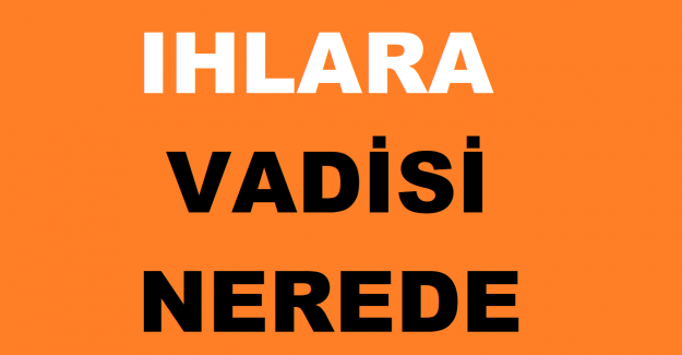 Ihlara Vadisi Nerede. Ihlara Vadisi Hangi İlimizin Sınırları İçerisindedir