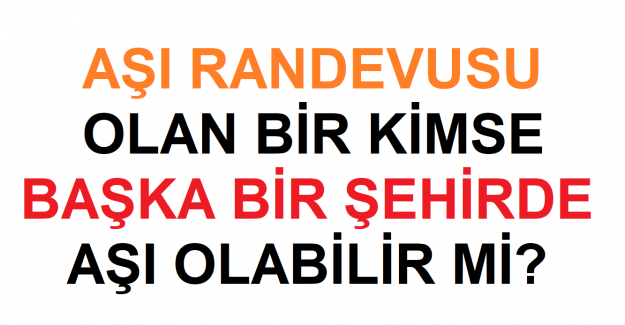 Aşı randevusu alan birisi başka bir şehirde aşı olabilir mi? Aşı randevusu değiştirilebilir mi