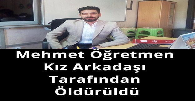 Mehmet Öğretmen Kız Arkadaşı Tarafından Öldürüldü