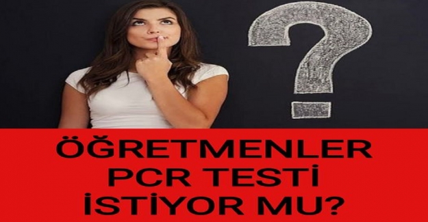 ÖĞRETMENLER PCR TESTİ İSTİYOR MU?