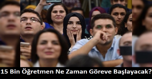 15 Bin Öğretmen Ne Zaman Göreve Başlayacak?