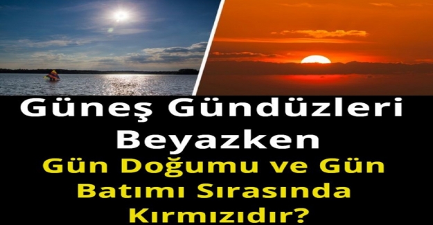 Güneş Gündüzleri Beyazken, Gün Doğumu ve Gün Batımı Sırasında Kırmızıdır?