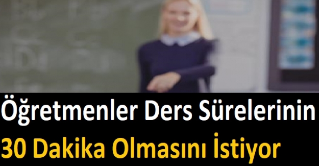 Öğretmenler Ders Sürelerinin 30 Dakika Olmasını İstiyor