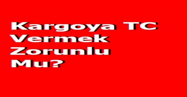 Kargocuya TC Numaranı Söylemek Zorunlu mu?