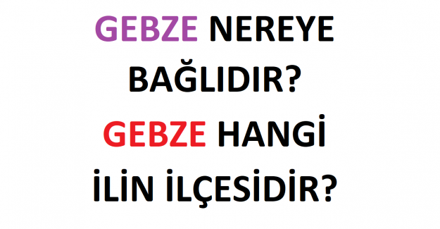 Gebze Nereye Bağlıdır? Gebze Hangi İlimizin İlçesidir?