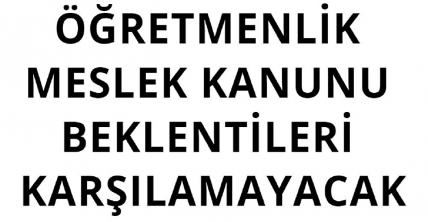 ÖĞRETMENLİK MESLEK KANUNU BEKLENTİLERİ KARŞILAMAYACAK