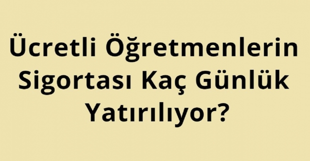 Ücretli Öğretmenlerin Sigortası Kaç Günlük Yatırılıyor?