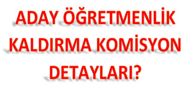 Aday Öğretmenlik Kaldırma Komisyon Detayları?