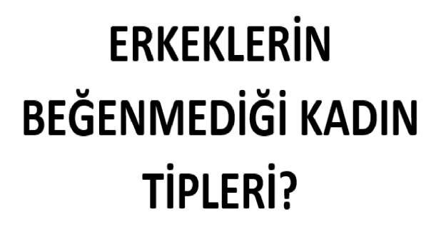 Erkeklerin Beğenmediği Kadın Tipleri?