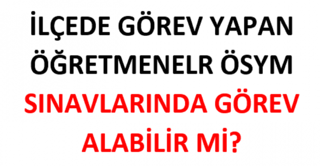 İlçede Görev Yapan Öğretmenler ÖSYM Sınavlarında Görev Alabilir mi?