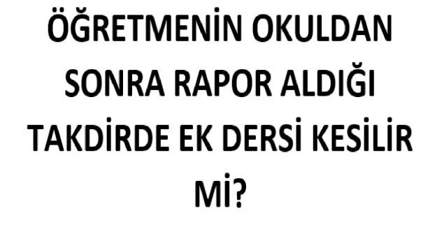 Öğretmen Okuldan Sonra Rapor Aldığı Takdirde Ek Dersi Kesilir mi?