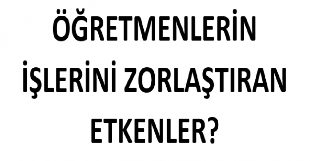 Öğretmenlerin İşini Zorlaştıran Etkenler?