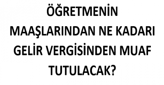 Öğretmenlerin Maaşlarından Ne Kadarı Gelir Vergisinden Muaf Tutulacak?