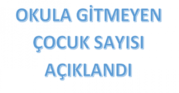 OKULA GİTMEYEN ÇOCUK SAYISI AÇIKLANDI