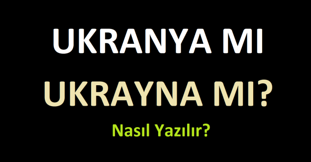 Ukrayna mı Ukranya mı, Doğru Yazılışı Nasıldır?