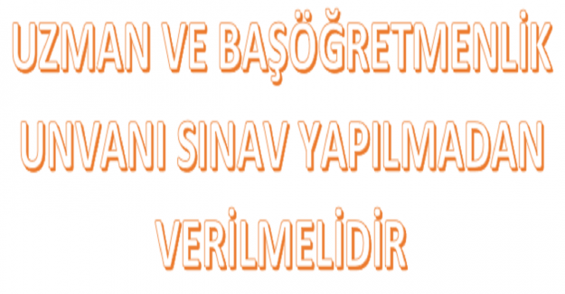 Uzman ve Başöğretmenlik Unvanı Sınav Yapılmadan Verilecek mi?