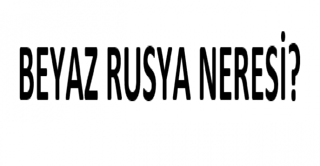 Beyaz Rusya Neresi?