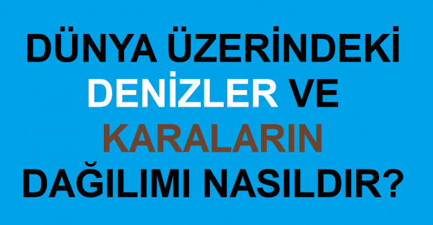 Dünya Üzerindeki Denizlerin ve Karaların Dağılımı Nasıldır?
