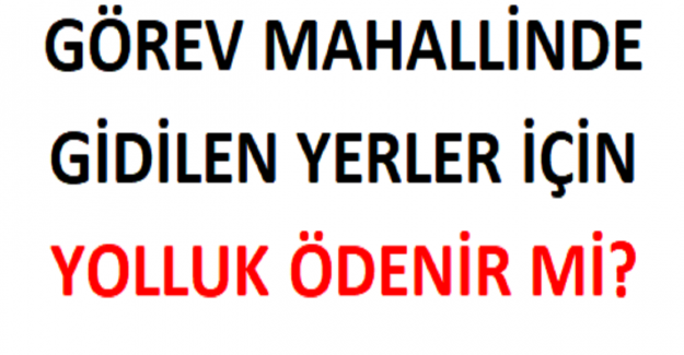 Görev Mahallinde Gidilen Yerler İçin Yolluk Ödenir mi?