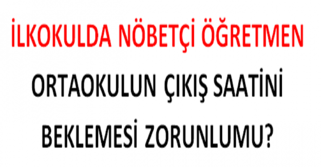 İlkokulda Nöbetçi Öğretmen Ortaokulun Çıkış Saatini Beklemesi Zorunlu mu?