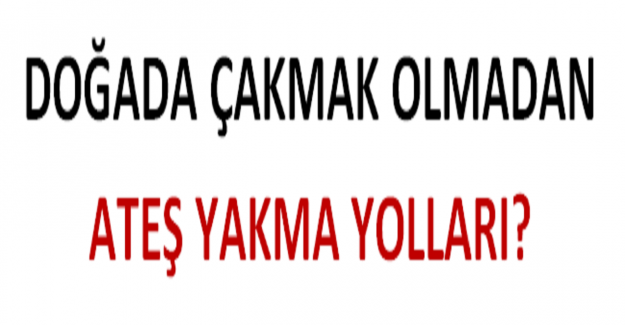Kibrit ve Çakmak Olmadan Nasıl Ateş Yakılır?