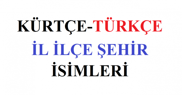 KÜRTÇE-TÜRKÇE İL İLÇE ŞEHİR İSİMLERİ