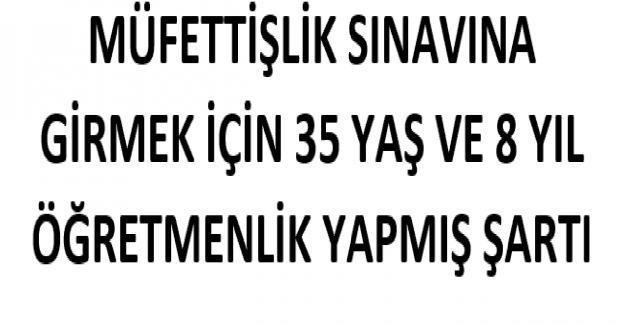 Müfettişlik Sınavına Girmek İçin 35 Yaş ve 8 Yıl Öğretmenlik Yapmış Şartı