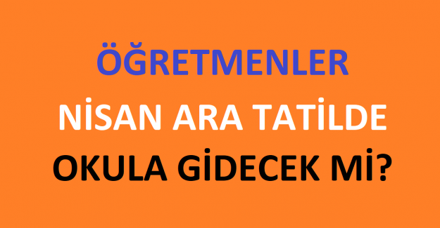 NİSAN ARA TATİLDE ÖĞRETMENLER OKULA GİDECEK Mİ?