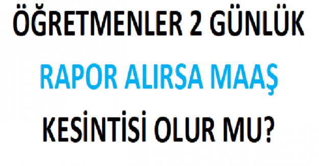 Öğretmenler 2 Günlük Rapor Alırsa Maaş Kesintisi Olur mu?