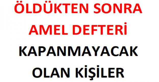 Öldükten Sonra Amel Defteri Kapanmayacak Olan Kişiler
