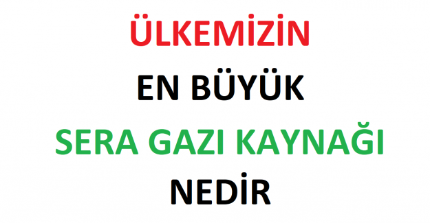 Ülkemizin En Büyük Sera Gazı Kaynağı Nedir?