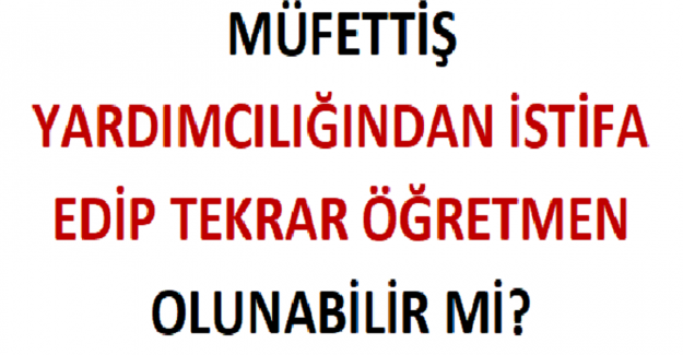 Müfettiş Yardımcılığından İstifa Edip Tekrar Öğretmen Olunabilir mi?